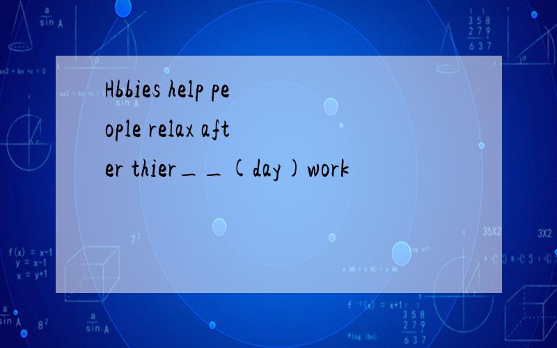 Hbbies help people relax after thier__(day)work