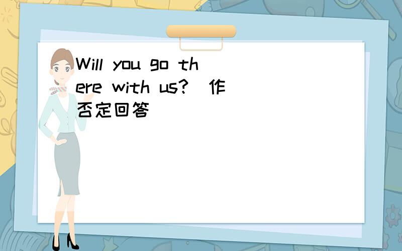 Will you go there with us?(作否定回答)