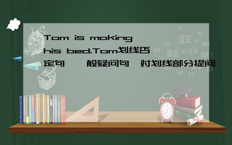 Tom is making his bed.Tom划线否定句,一般疑问句,对划线部分提问