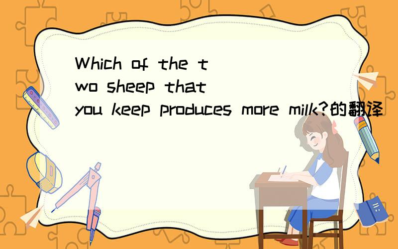 Which of the two sheep that you keep produces more milk?的翻译