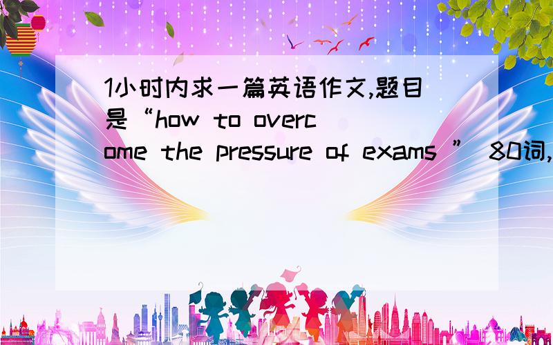 1小时内求一篇英语作文,题目是“how to overcome the pressure of exams ” 80词,只有一小时,只要一小时内的,过了,没分!