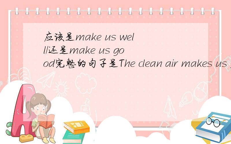 应该是make us well/还是make us good完整的句子是The clean air makes us ____（good/well）应该填什么?怎么区分