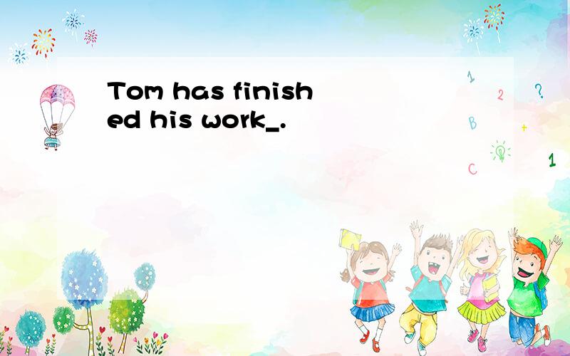 Tom has finished his work_.