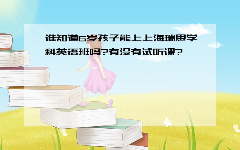 谁知道6岁孩子能上上海瑞思学科英语班吗?有没有试听课?