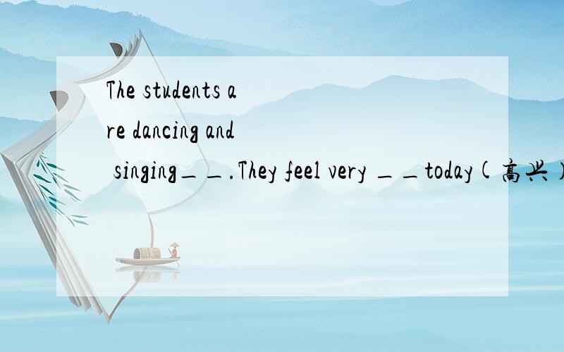 The students are dancing and singing__.They feel very __today(高兴）.