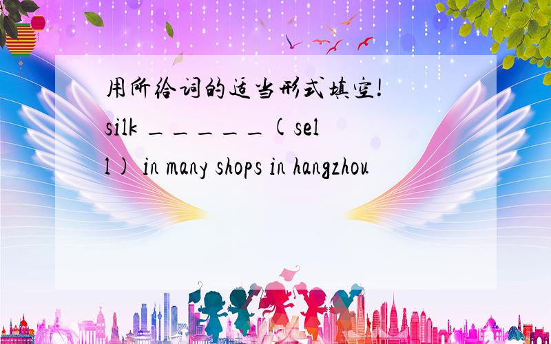 用所给词的适当形式填空!  silk _____(sell) in many shops in hangzhou
