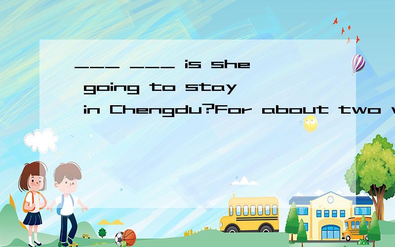 ___ ___ is she going to stay in Chengdu?For about two weeks.
