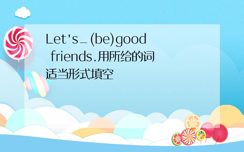 Let's_(be)good friends.用所给的词适当形式填空