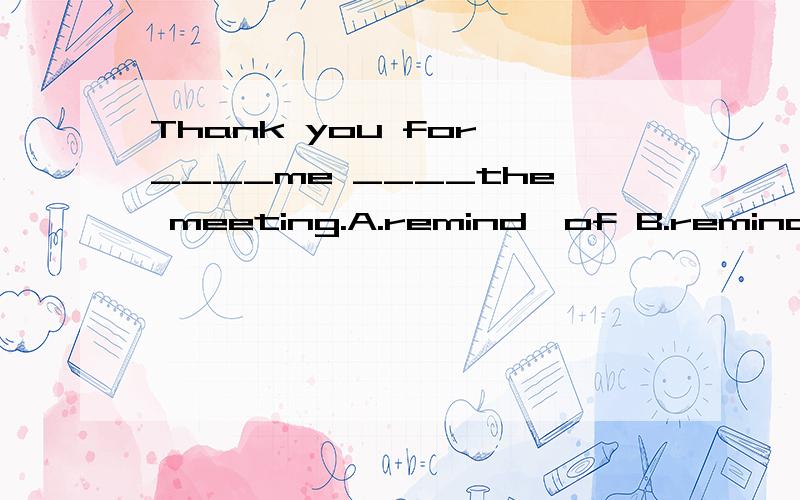 Thank you for ____me ____the meeting.A.remind,of B.remind,for C.reminding,of D.reminding,forPlease remind me _____CCTV news on TV at 7p.m.A.watch B.to watch C.read D.to readIf you keep doing exercise,you will be _____than before.A.strong B.strength C