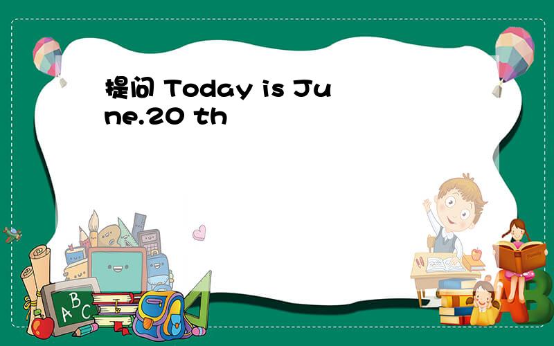 提问 Today is June.20 th