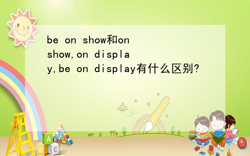be on show和on show,on display,be on display有什么区别?