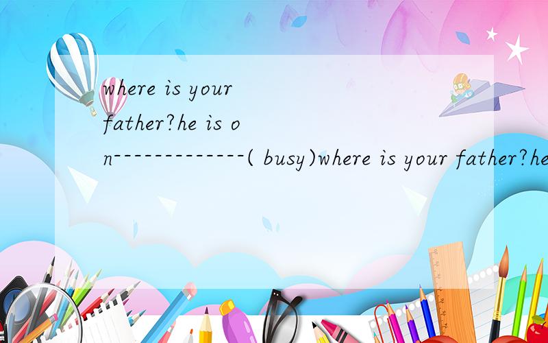 where is your father?he is on-------------( busy)where is your father?he is on-------------( busy)