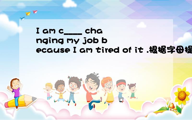I am c____ changing my job because I am tired of it .根据字母提示写英文