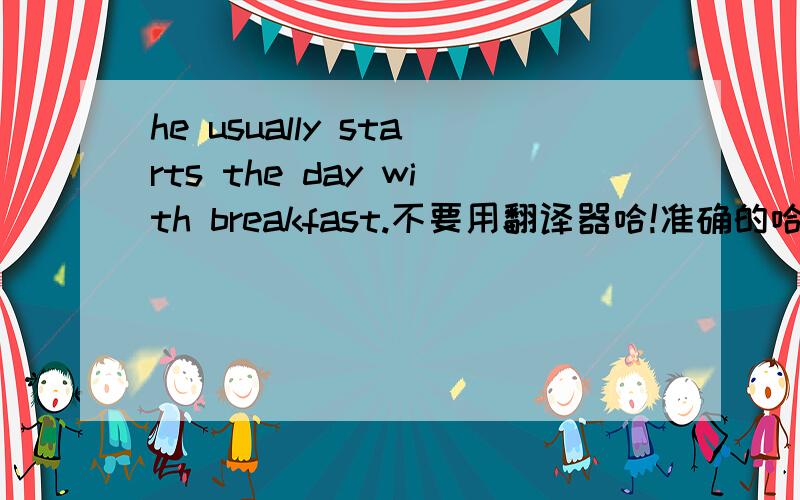 he usually starts the day with breakfast.不要用翻译器哈!准确的哈!嘻嘻……