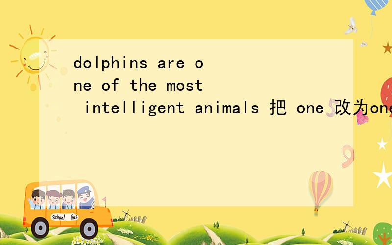 dolphins are one of the most intelligent animals 把 one 改为ones?这是牛津英语课本上的句子呀