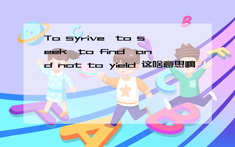 To syrive,to seek,to find,and not to yield 这啥意思啊