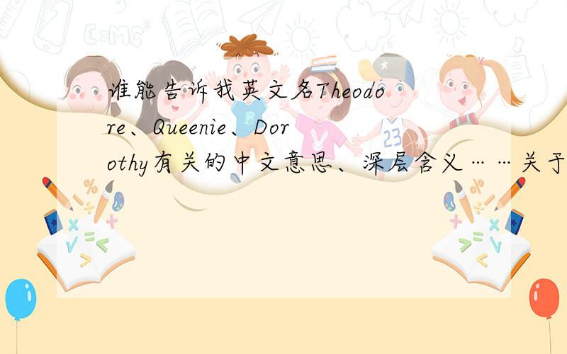 谁能告诉我英文名Theodore、Queenie、Dorothy有关的中文意思、深层含义……关于这三个名字的种种?谢谢!