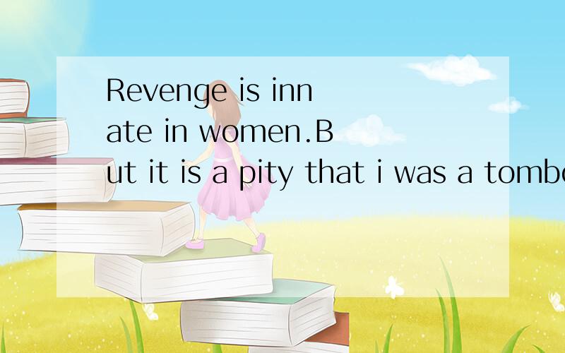 Revenge is innate in women.But it is a pity that i was a tomboy