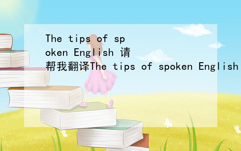 The tips of spoken English 请帮我翻译The tips of spoken English skills这句话是什么意思``不要从在线翻译上找,那些不对``请英语高手帮我翻译``答案如果准确我会给分`