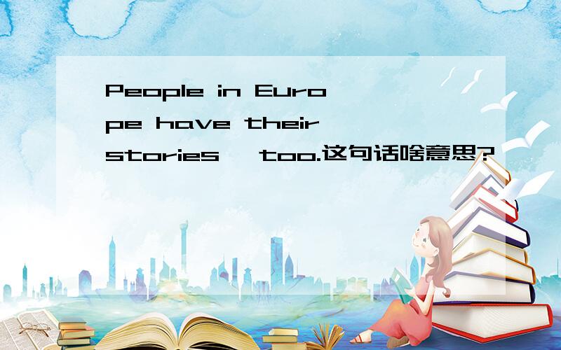 People in Europe have their stories ,too.这句话啥意思?