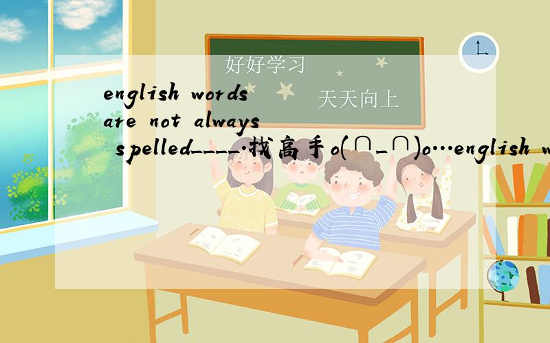 english words are not always spelled____.找高手o(∩_∩)o...english words are not always spelled____.A.in the way how they sound B.in the way of their sounds C.the way they sound主要解释一下A,C.为什么选C.A为什么不对?谢了哈o(∩_