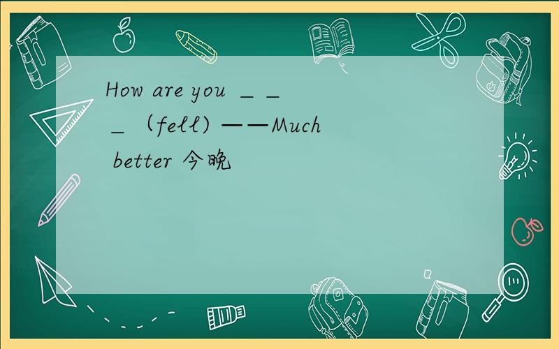 How are you ＿＿＿（fell) ——Much better 今晚