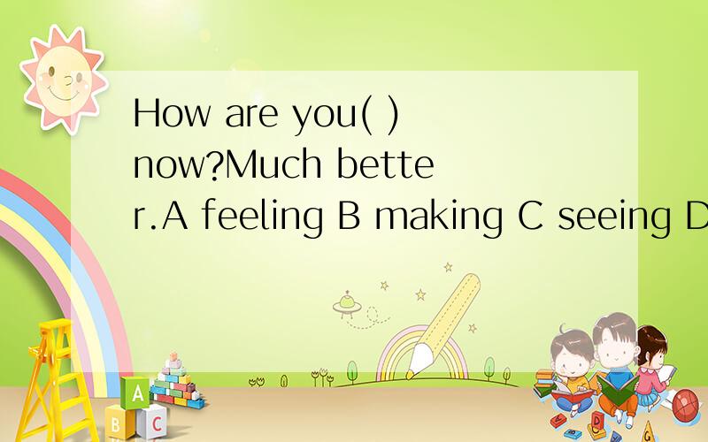 How are you( )now?Much better.A feeling B making C seeing D eating选哪个