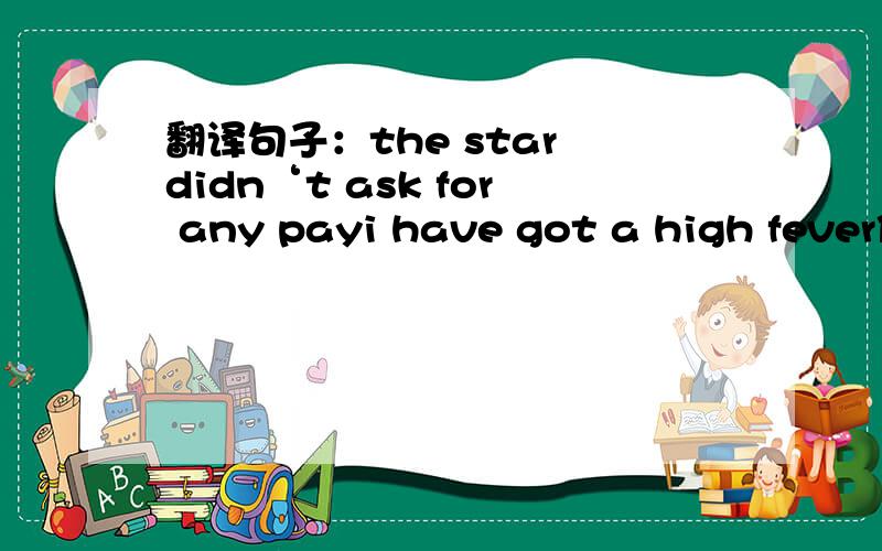翻译句子：the star didn‘t ask for any payi have got a high fever你现在感觉怎么样?