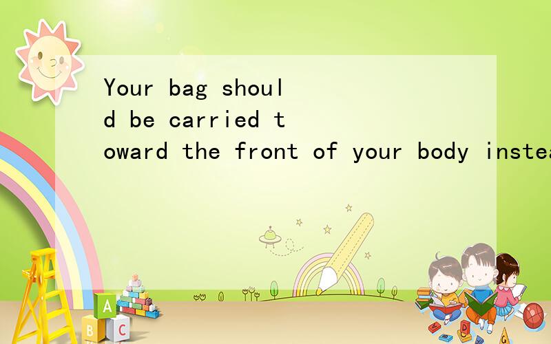 Your bag should be carried toward the front of your body instead of putting it on your back.your bag should be carried towards the front of your body instead of putting it on your back.翻译