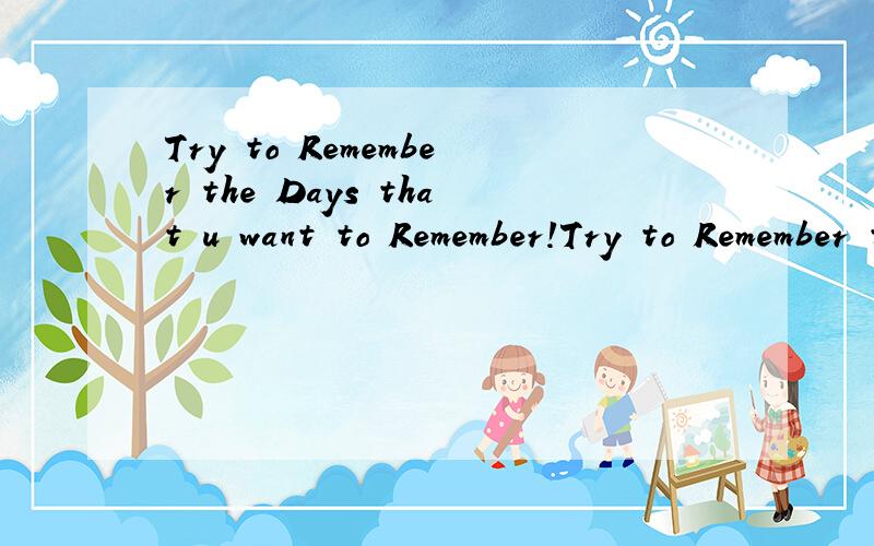 Try to Remember the Days that u want to Remember!Try to Remember the Days that you want to Remember!`这句话啥意思啊?