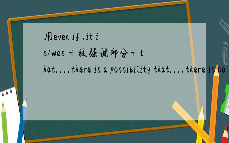 用even if ,it is/was ＋被强调部分＋that...,there is a possibility that...,there is no doubt that...,in terms of 五个短语造句.