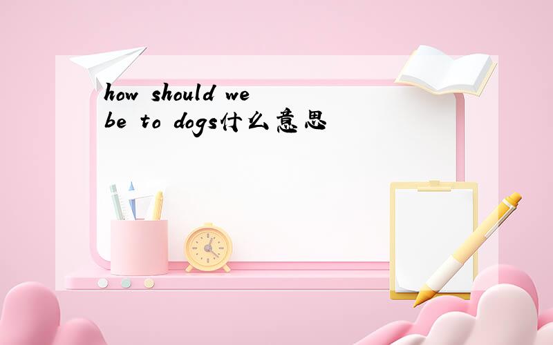 how should we be to dogs什么意思