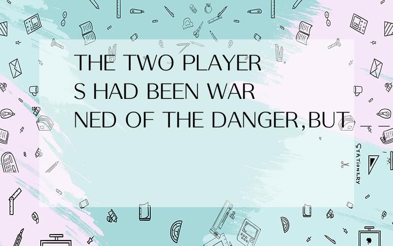 THE TWO PLAYERS HAD BEEN WARNED OF THE DANGER,BUT __OF THEM SEEMED TO TAKE IT SERIOUSLY.A:BOTH B:NEITHER C:ANY D:EITHER