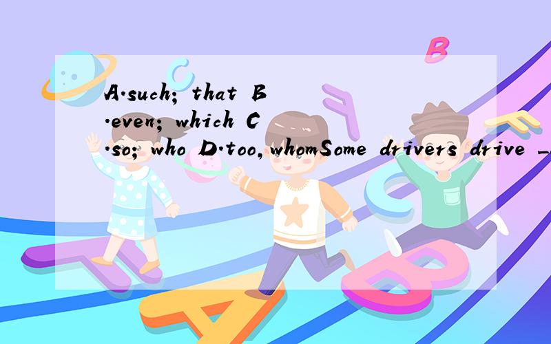 A.such; that B.even; which C.so; who D.too,whomSome drivers drive ________ fast that they make people ________ are trying to cross the street afraid.
