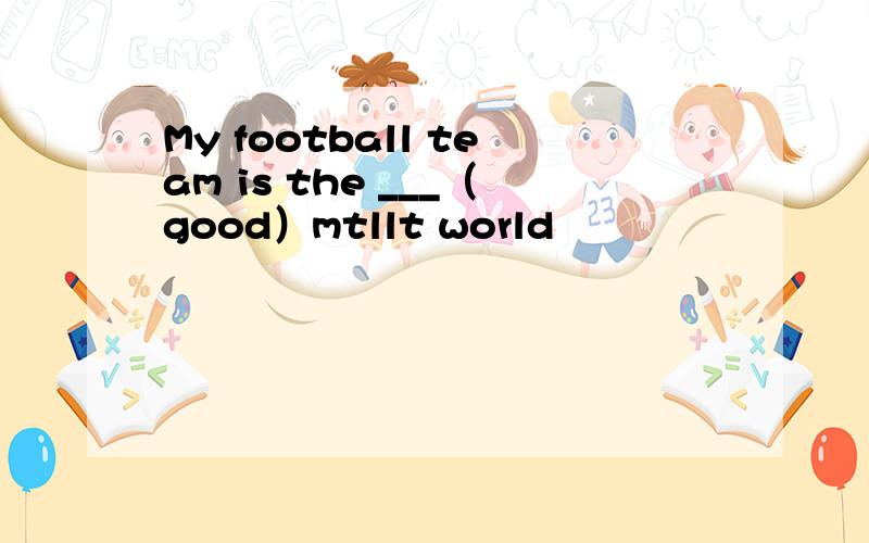 My football team is the ___（good）mtllt world