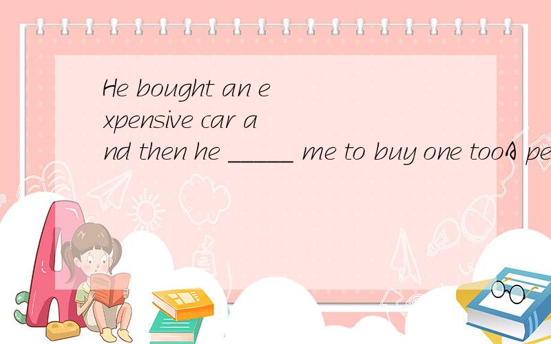 He bought an expensive car and then he _____ me to buy one tooA persuaded B suggested C insisted D determined