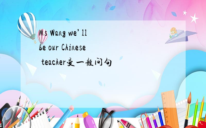 Ms Wang we’ll be our Chinese teacher变一般问句