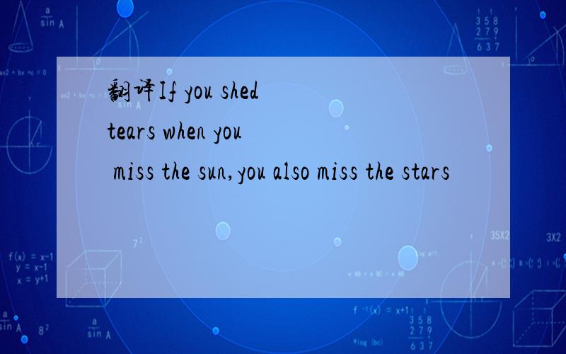翻译If you shed tears when you miss the sun,you also miss the stars