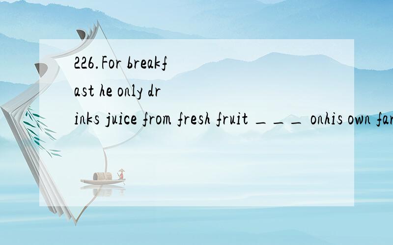 226.For breakfast he only drinks juice from fresh fruit ___ onhis own farm.（北京）A.grown B.being grown C.to be grown D.to grow翻译并分析.
