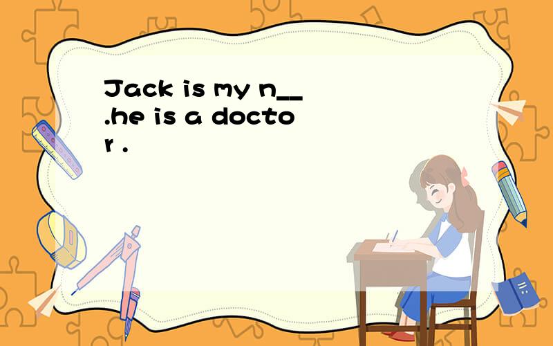 Jack is my n__.he is a doctor .