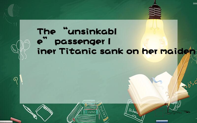 The “unsinkable” passenger liner Titanic sank on her maiden voyage when she struck an iceberg in the Atlantic.