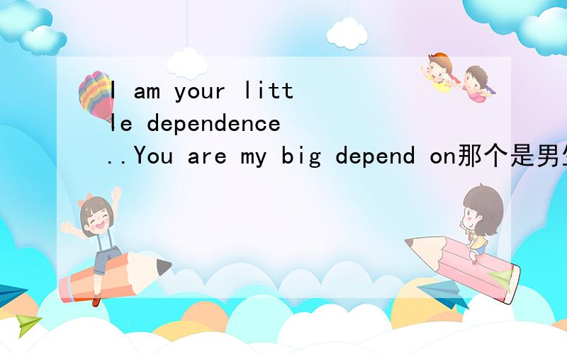 I am your little dependence ..You are my big depend on那个是男生用的,那个是女生用的