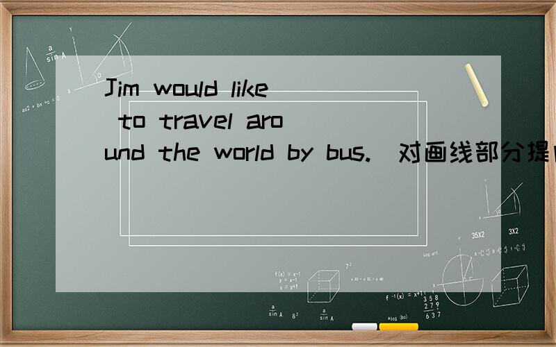 Jim would like to travel around the world by bus.(对画线部分提问)by bus 画线