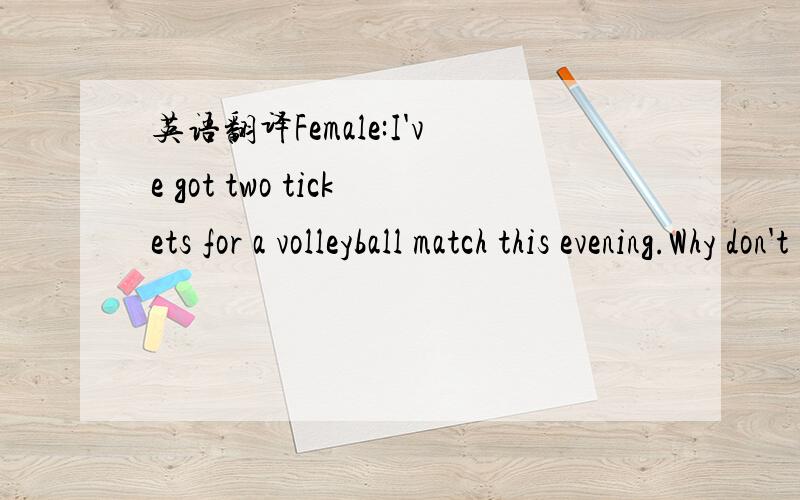 英语翻译Female:I've got two tickets for a volleyball match this evening.Why don't you come?Male:Uh ...no,thanks.I ...I'm not very interested in volleyball.Female:Oh,why not?Have you ever seen it played?Male:No,I haven't,but I really don't th...Fe