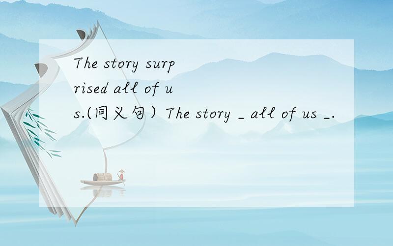 The story surprised all of us.(同义句）The story _ all of us _.