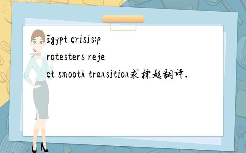 Egypt crisis:protesters reject smooth transition求标题翻译,