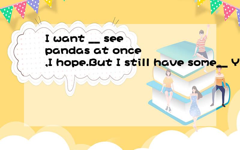 I want __ see pandas at once,I hope.But I still have some__ You can ask __ if you __