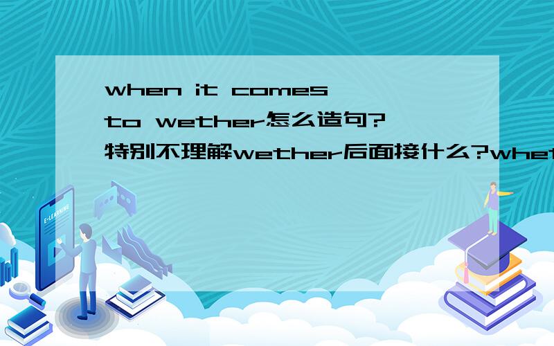 when it comes to wether怎么造句?特别不理解wether后面接什么?whether
