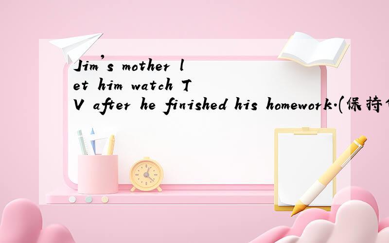 Jim's mother let him watch TV after he finished his homework.(保持句意基本不变)Jim's mother------------- let him watch TV------------he finished his homework