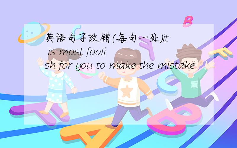 英语句子改错（每句一处）it is most foolish for you to make the mistake